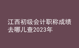 江西初级会计职称成绩去哪儿查2023年
