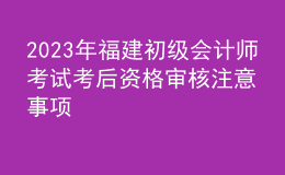 2023年福建初级会计师考试考后资格审核注意事项