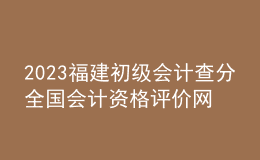 2023福建初级会计查分全国会计资格评价网