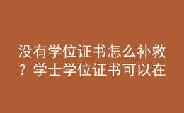 没有学位证书怎么补救？学士学位证书可以在毕业后几年内申请