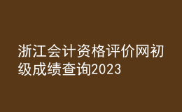 浙江会计资格评价网初级成绩查询2023