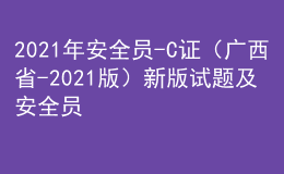 2021年安全员-C证（广西省-2021版）新版试题及安全员-C证（广西省-2021版）免费试题