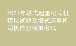 2021年塔式起重机司机模拟试题及塔式起重机司机作业模拟考试