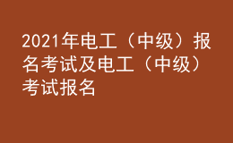 2021年电工（中级）报名考试及电工（中级）考试报名