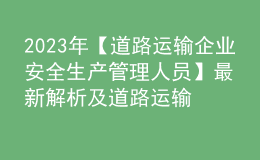 2023年【道路运输企业安全生产管理人员】最新解析及道路运输企业安全生产管理人员复审考试