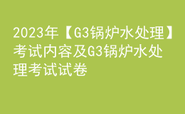 2023年【G3锅炉水处理】考试内容及G3锅炉水处理考试试卷