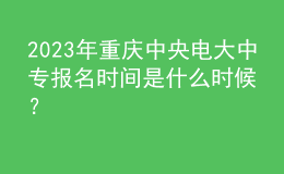2023年重庆中央电大中专报名时间是什么时候？