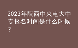 2023年陕西中央电大中专报名时间是什么时候？