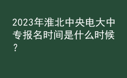 2023年淮北中央电大中专报名时间是什么时候？