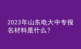 2023年山东电大中专报名材料是什么？