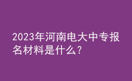 2024年河南电大中专报名材料是什么？