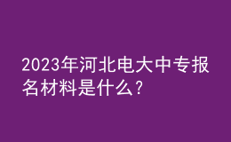 2023年河北电大中专报名材料是什么？