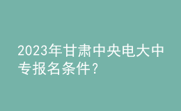 2023年甘肃中央电大中专报名条件？