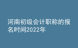 河南初级会计职称的报名时间2022年