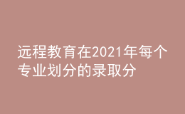 远程教育在2021年每个专业划分的录取分数线是否会有所增加呢