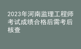 2023年河南监理工程师考试成绩合格后需考后核查