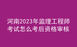 河南2023年监理工程师考试怎么考后资格审核