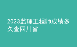 2023监理工程师成绩多久查四川省
