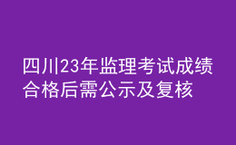 四川23年监理考试成绩合格后需公示及复核