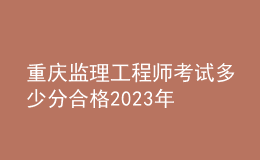 重庆监理工程师考试多少分合格2023年