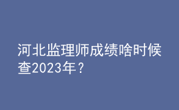河北监理师成绩啥时候查2023年？