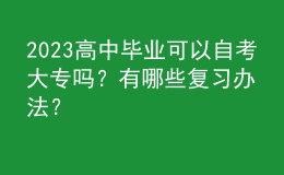 2023高中毕业可以自考大专吗？有哪些复习办法？ 