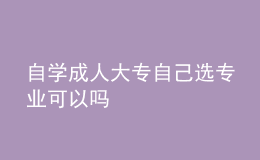 自学成人大专自己选专业可以吗 