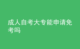 成人自考大专能申请免考吗 