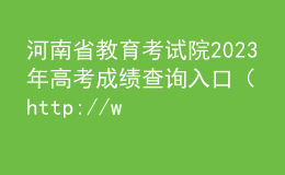河南省教育考试院2023年高考成绩查询入口（http://www.haeea.cn/）
