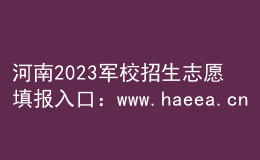 河南2023军校招生志愿填报入口：www.haeea.cn