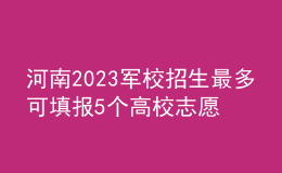 河南2023军校招生最多可填报5个高校志愿