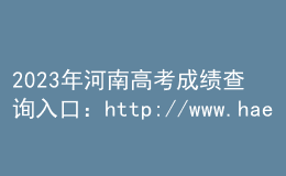 2023年河南高考成绩查询入口：http://www.haeea.cn/