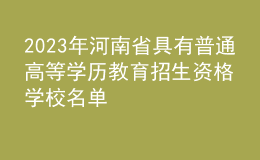 2023年河南省具有普通高等学历教育招生资格学校名单