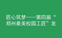 匠心筑梦——第四届“郑州最美校园工匠”发布仪式举行