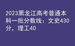 2023黑龙江高考普通本科一批分数线：文史430分，理工408分