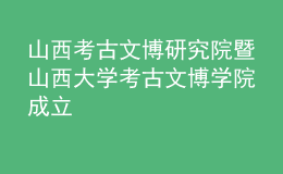 山西考古文博研究院暨山西大学考古文博学院成立