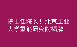 院士任院长！北京工业大学氢能研究院揭牌