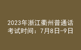 2023年浙江衢州普通话考试时间：7月8日-9日