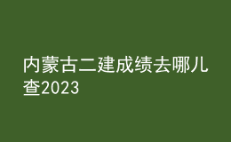 内蒙古二建成绩去哪儿查2023