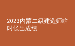 2023内蒙二级建造师啥时候出成绩