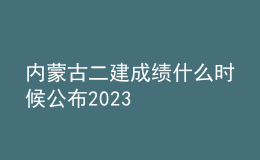 内蒙古二建成绩什么时候公布2023