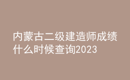 内蒙古二级建造师成绩什么时候查询2023