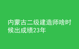 内蒙古二级建造师啥时候出成绩23年