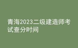 青海2023二级建造师考试查分时间