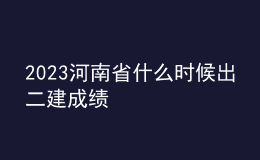 2023河南省什么时候出二建成绩