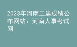 2023年河南二建成绩公布网站：河南人事考试网