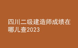 四川二级建造师成绩在哪儿查2023