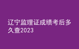 辽宁监理证成绩考后多久查2023