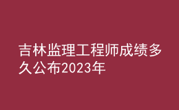 吉林监理工程师成绩多久公布2023年