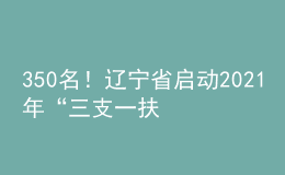 350名！辽宁省启动2021年“三支一扶”计划人员招募工作